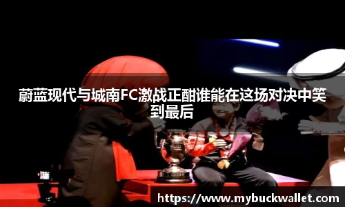蔚蓝现代与城南FC激战正酣谁能在这场对决中笑到最后